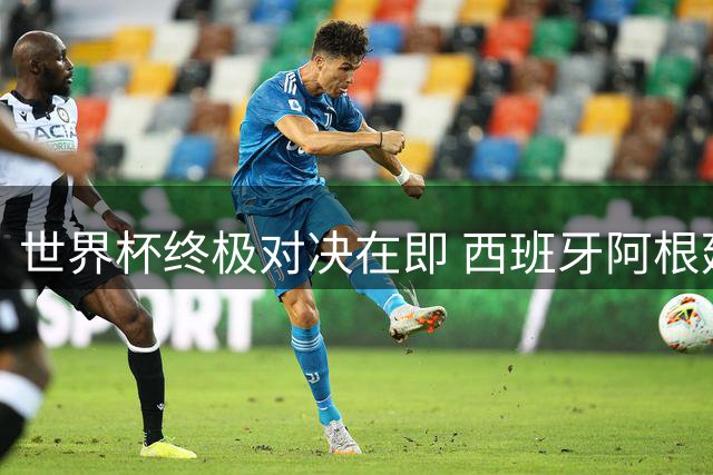 世界杯终极对决在即 西班牙阿根廷势均力敌 两大关键因素或左右冠军归属