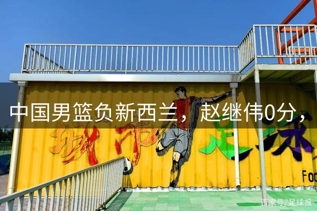 中国男篮负新西兰，赵继伟0分，李弘权7中0，庞峥麟10分钟得7分！