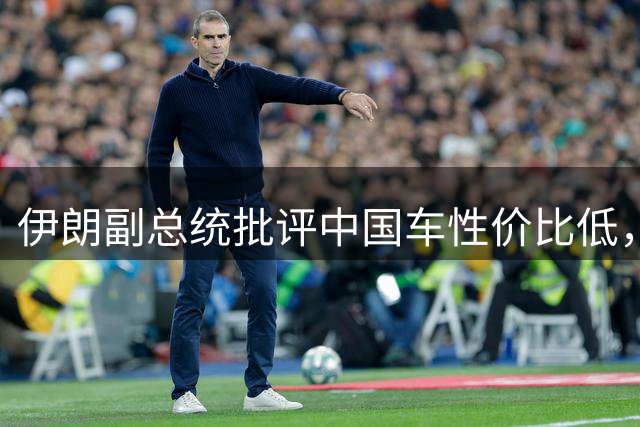 伊朗副总统批评中国车性价比低，呼吁引进日本车