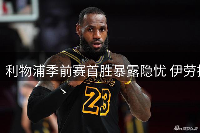 利物浦季前赛首胜暴露隐忧 伊劳拉直言全队状态仍需提升