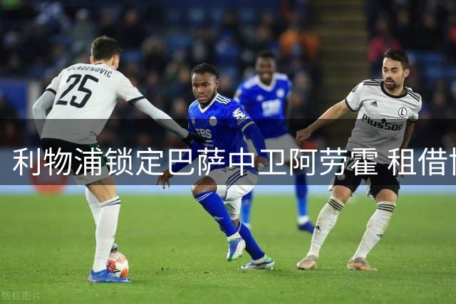 利物浦锁定巴萨中卫阿劳霍 租借协议暗藏买断玄机