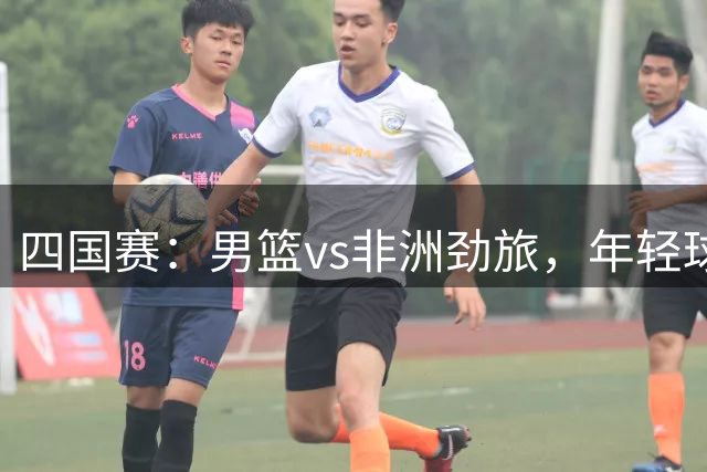 四国赛：男篮vs非洲劲旅，年轻球员不稳定，郭士强不满意