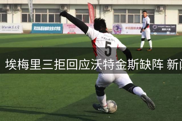 埃梅里三拒回应沃特金斯缺阵 新闻官终止记者追问