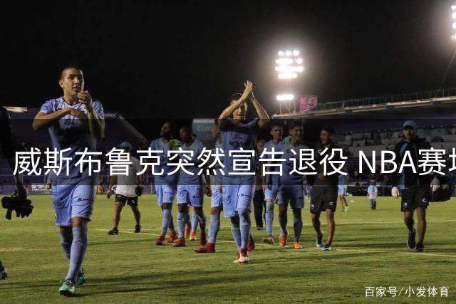 威斯布鲁克突然宣告退役 NBA赛场再无"威少风格