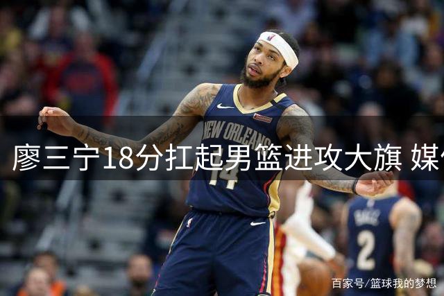廖三宁18分扛起男篮进攻大旗 媒体人呼吁理性看待年轻后卫成长