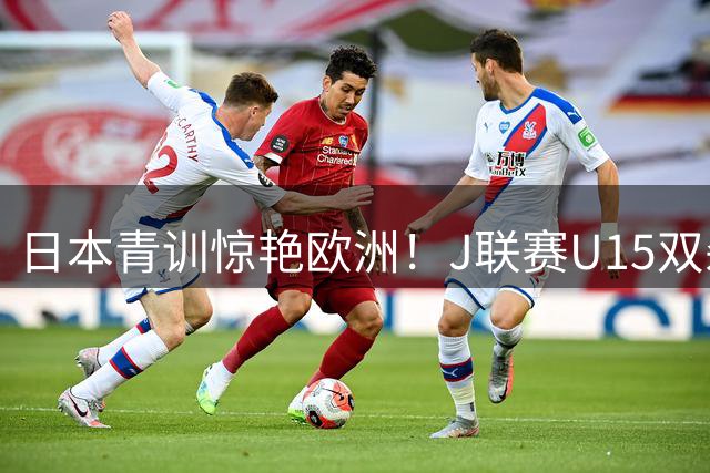 日本青训惊艳欧洲！J联赛U15双杀利物浦青年军创纪录