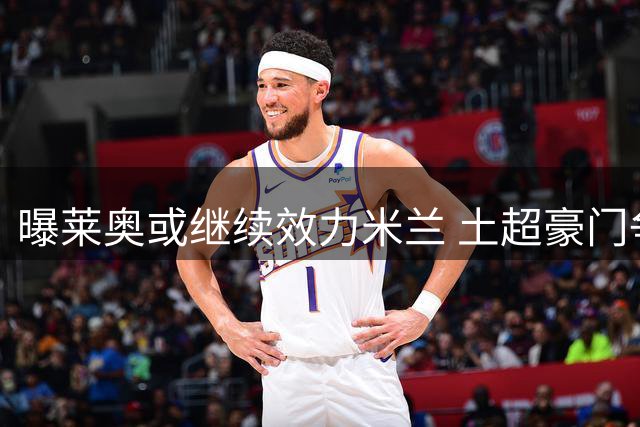 曝莱奥或继续效力米兰 土超豪门争夺战陷入僵局