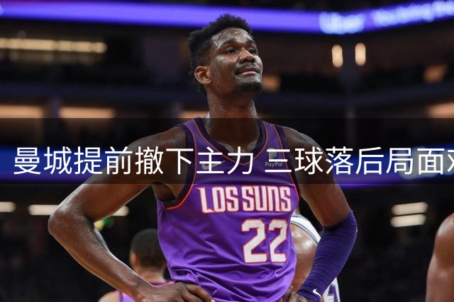 曼城提前撤下主力 三球落后局面难挽