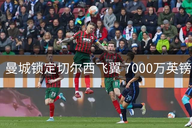 曼城锁定切尔西飞翼 7000万英镑报价或引夏窗连锁反应