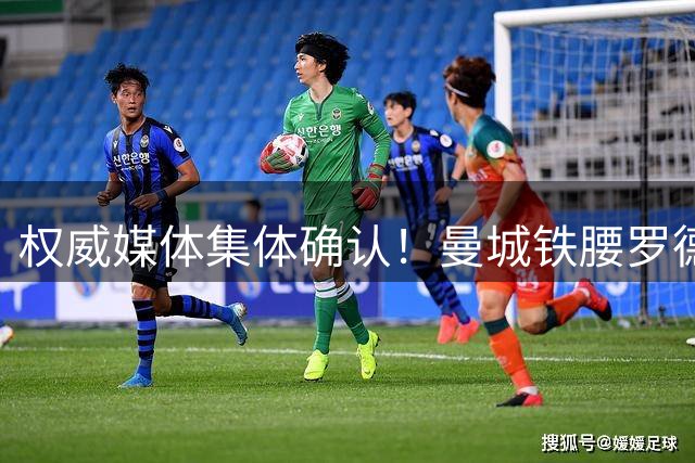 权威媒体集体确认！曼城铁腰罗德里今夏加盟巴萨仅差一步