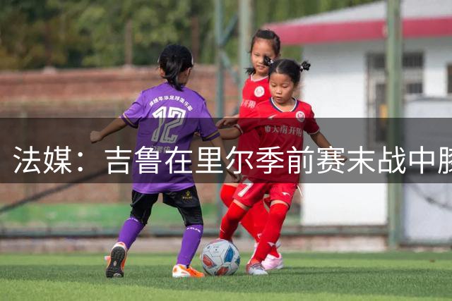 法媒：吉鲁在里尔季前赛末战中膝盖受伤，伤情待查