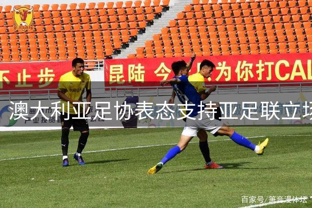 澳大利亚足协表态支持亚足联立场，呼吁国际足联“明确可信行动”但未要求主席辞职