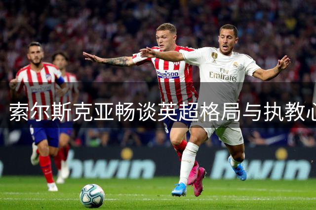 索尔斯克亚畅谈英超格局与执教心得