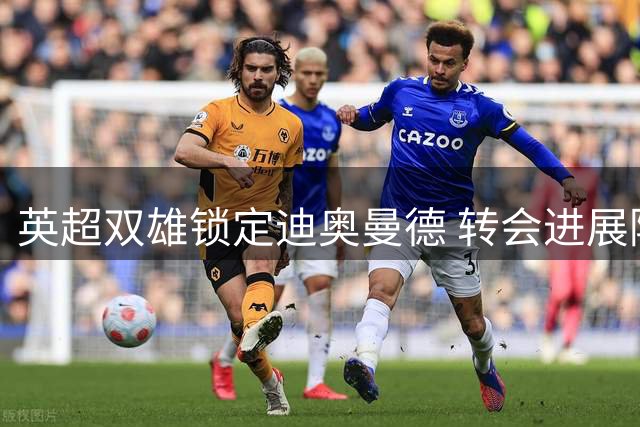 英超双雄锁定迪奥曼德 转会进展陷入停滞