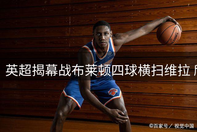 英超揭幕战布莱顿四球横扫维拉 欣谢尔伍德梅开二度