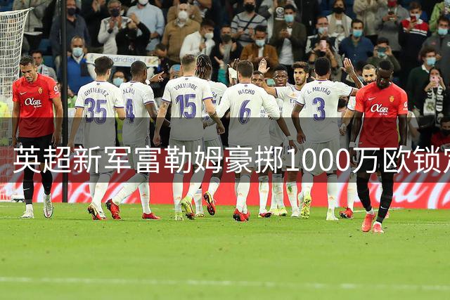 英超新军富勒姆豪掷1000万欧锁定皇马新星 帕拉西奥斯开启五年英超征程