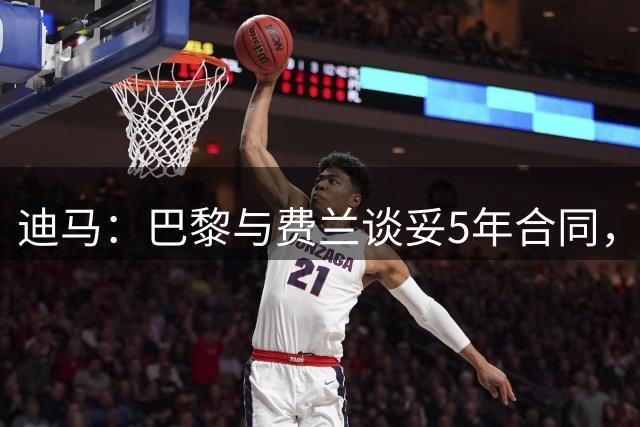 迪马：巴黎与费兰谈妥5年合同，两家俱乐部有信心达成协议