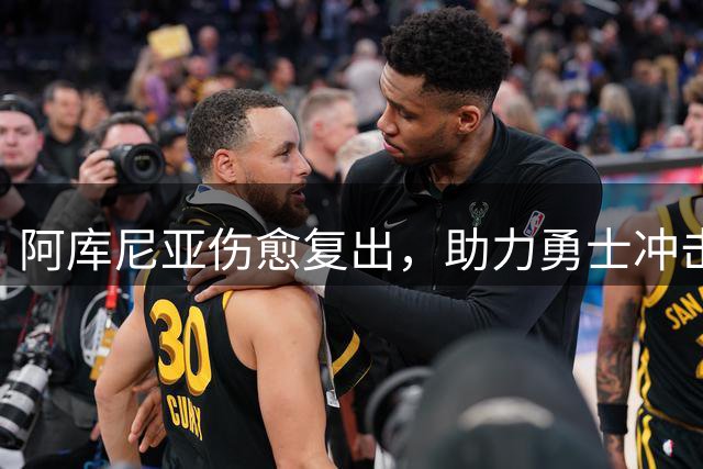 阿库尼亚伤愈复出，助力勇士冲击季后赛关键战役