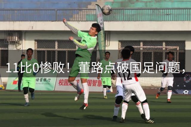 11比0惨败！董路点破国足问题，放话2034进不了世界杯直接退休
