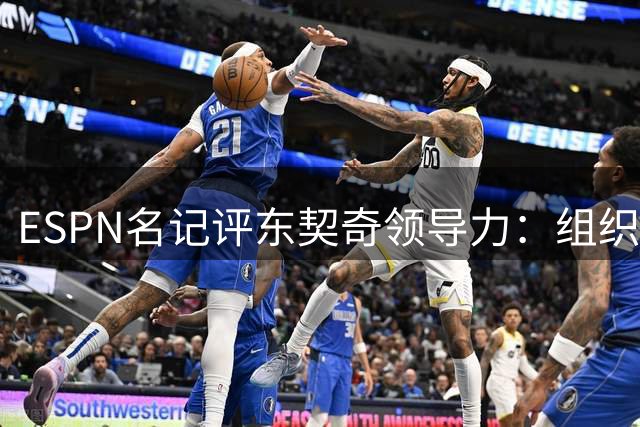 ESPN名记评东契奇领导力：组织全队赴斯洛文尼亚集训，“最终还得场上见真章”