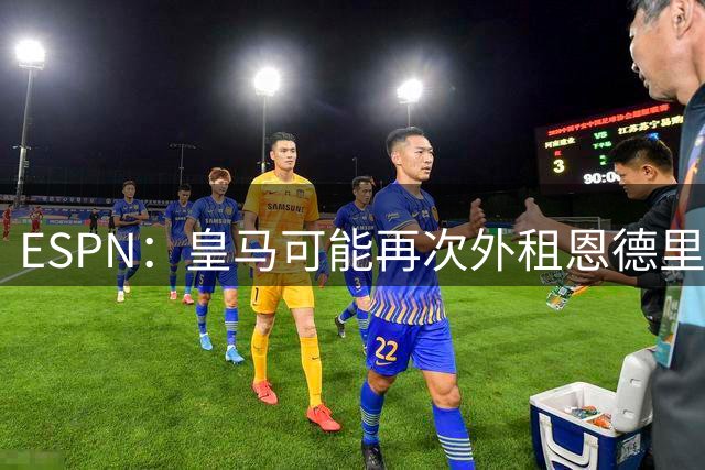 ESPN：皇马可能再次外租恩德里克腾出空间，但球员希望留队竞争